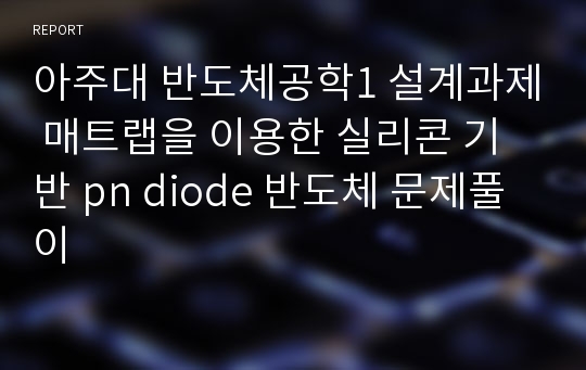 아주대 반도체공학1 설계과제 매트랩을 이용한 실리콘 기반 pn diode 반도체 문제풀이