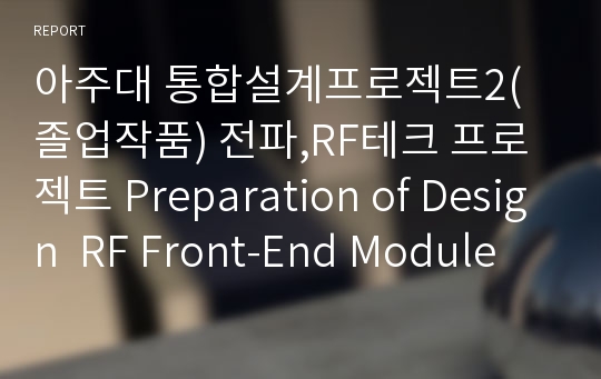 아주대 통합설계프로젝트2(졸업작품) 전파,RF테크 프로젝트 Preparation of Design RF Front-End Module 1차,2차,3차 보고서 및 발표자료