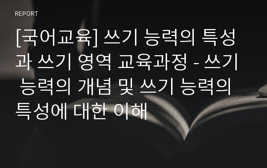 [국어교육] 쓰기 능력의 특성과 쓰기 영역 교육과정 - 쓰기 능력의 개념 및 쓰기 능력의 특성에 대한 이해