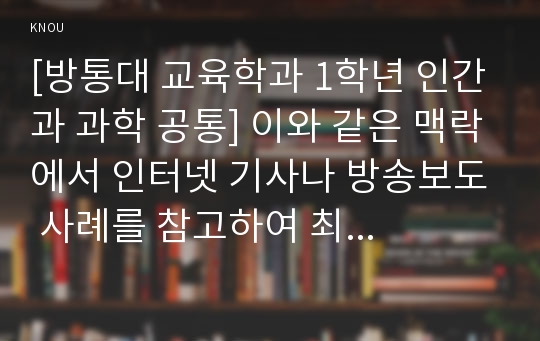 [방통대 교육학과 1학년 인간과 과학 공통] 이와 같은 맥락에서 인터넷 기사나 방송보도 사례를 참고하여 최근 각종 언론과 웹상에서 이슈가 되고 있는 “잊혀질 권리”의 실현 가능성