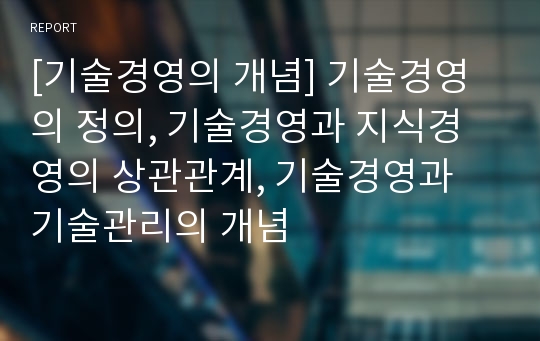 [기술경영의 개념] 기술경영의 정의, 기술경영과 지식경영의 상관관계, 기술경영과 기술관리의 개념