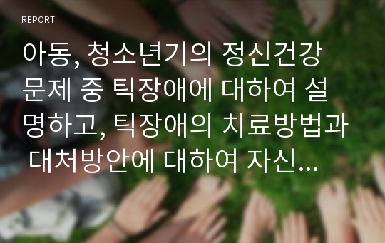 아동, 청소년기의 정신건강 문제 중 틱장애에 대하여 설명하고, 틱장애의 치료방법과 대처방안에 대하여 자신의 생각을 서술하시오