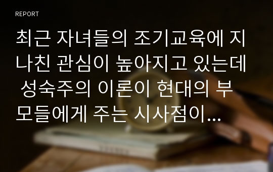 최근 자녀들의 조기교육에 지나친 관심이 높아지고 있는데 성숙주의 이론이 현대의 부모들에게 주는 시사점이 무엇인지 논하시오