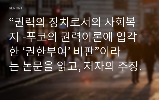 “권력의 장치로서의 사회복지 -푸코의 권력이론에 입각한 ‘권한부여’ 비판”이라는 논문을 읽고, 저자의 주장에 대해 자신의 생각 또는 의견을 논하기