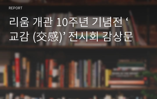 리움 개관 10주년 기념전 ‘교감 (交感)’ 전시회 감상문