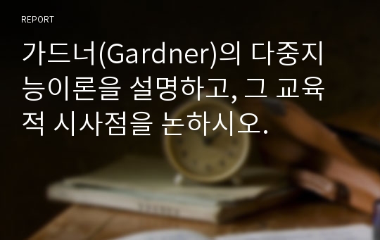 가드너(Gardner)의 다중지능이론을 설명하고, 그 교육적 시사점을 논하시오.