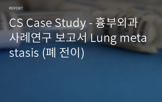 CS Case Study - 흉부외과 사례연구 보고서 Lung metastasis (폐 전이)