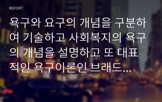 욕구와 요구의 개념을 구분하여 기술하고 사회복지의 욕구의 개념을 설명하고 또 대표적인 욕구이론인 브래드 쇼의 욕구 유형과 매슬로우의 욕구 유형을 비교 설명하시오.