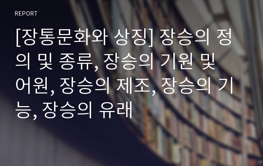 [장통문화와 상징] 장승의 정의 및 종류, 장승의 기원 및 어원, 장승의 제조, 장승의 기능, 장승의 유래