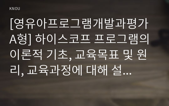 [영유아프로그램개발과평가 A형] 하이스코프 프로그램의 이론적 기초, 교육목표 및 원리, 교육과정에 대해 설명하고, 한국 유아교육 현장에의 적용 시 강점과 약점에 관해 논하시오.