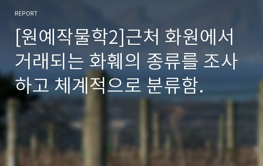 [원예작물학2]근처 화원에서 거래되는 화훼의 종류를 조사하고 체계적으로 분류함.