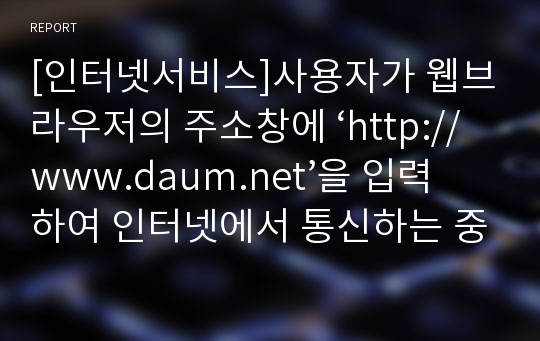 [인터넷서비스]사용자가 웹브라우저의 주소창에 ‘http://www.daum.net’을 입력하여 인터넷에서 통신하는 중간 과정을 도메인 이름, DNS, URL, IP 주소 등의 관점에서 자세히 서술하시오