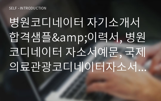 병원코디네이터 자기소개서 합격샘플&amp;이력서, 병원코디네이터 자소서예문, 국제의료관광코디네이터자소서, 치과코디네이터,성형외과코디네이터,병원원무과자소서,피부과코디네이터 대학병원 종합병원 병원코디네이터 하는일