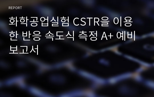 화학공업실험 CSTR을 이용한 반응 속도식 측정 A+ 예비보고서