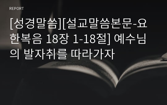 [성경말씀][설교말씀본문-요한복음 18장 1-18절] 예수님의 발자취를 따라가자