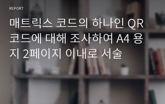 매트릭스 코드의 하나인 QR코드에 대해 조사하여 A4 용지 2페이지 이내로 서술