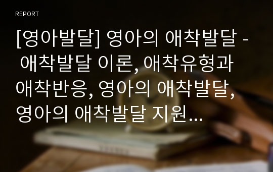 [영아발달] 영아의 애착발달 - 애착발달 이론, 애착유형과 애착반응, 영아의 애착발달, 영아의 애착발달 지원방안