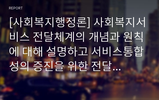 [사회복지행정론] 사회복지서비스 전달체계의 개념과 원칙에 대해 설명하고 서비스통합성의 증진을 위한 전달체계 개선전략을 논하시오