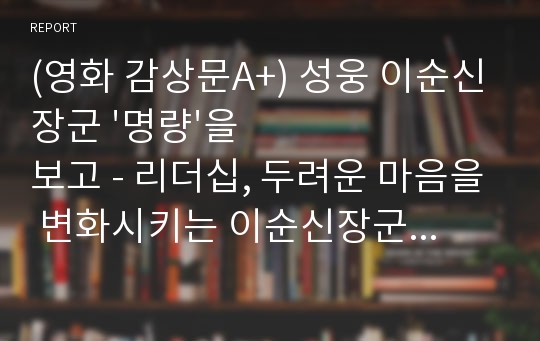 (영화 감상문A+) 성웅 이순신장군 &#039;명량&#039;을 보고 - 리더십, 두려운 마음을 변화시키는 이순신장군의 리더십