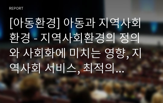 [아동환경] 아동과 지역사회환경 - 지역사회환경의 정의와 사회화에 미치는 영향, 지역사회 서비스, 최적의 아동발달을 위한 지역사회환경의 역할