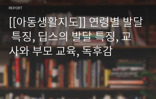 [[아동생활지도]] 연령별 발달 특징, 딥스의 발달 특징, 교사와 부모 교육, 독후감