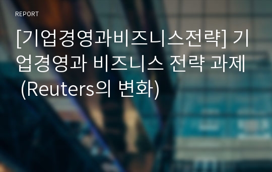 [기업경영과비즈니스전략] 기업경영과 비즈니스 전략 과제 (Reuters의 변화)