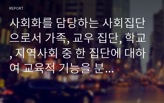 사회화를 담당하는 사회집단으로서 가족, 교우 집단, 학교, 지역사회 중 한 집단에 대하여 교육적 기능을 분석하고 미래사회의 새로운 교육적 요구에 부응할 수 있는 그 사회집단의 이상적인 모습을 모색해 보세요.