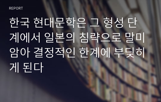 한국 현대문학은 그 형성 단계에서 일본의 침략으로 말미암아 결정적인 한계에 부딪히게 된다