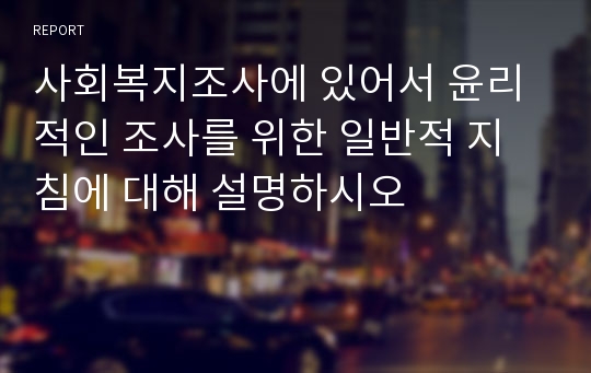 사회복지조사에 있어서 윤리적인 조사를 위한 일반적 지침에 대해 설명하시오