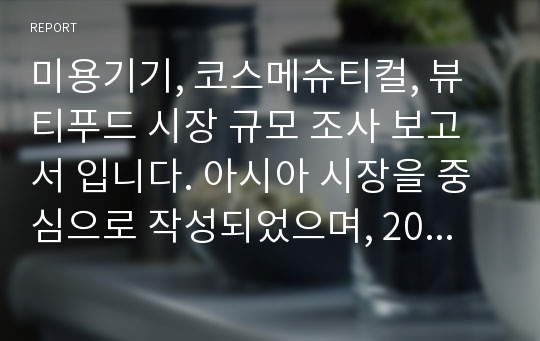 미용기기, 코스메슈티컬, 뷰티푸드 시장 규모 조사 보고서 입니다. 아시아 시장을 중심으로 작성되었으며, 2014년도 작성하였습니다.