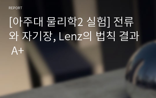 [아주대 물리학2 실험] 전류와 자기장, Lenz의 법칙 결과 A+