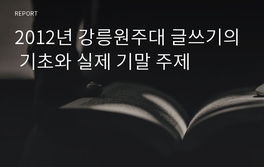2012년 강릉원주대 글쓰기의 기초와 실제 기말 주제