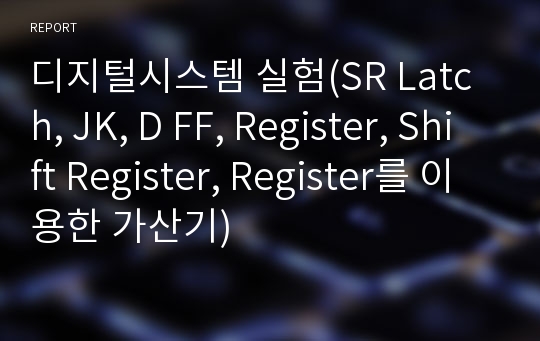 디지털시스템 실험(SR Latch, JK, D FF, Register, Shift Register, Register를 이용한 가산기)
