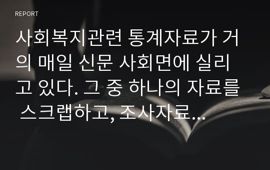 사회복지관련 통계자료가 거의 매일 신문 사회면에 실리고 있다. 그 중 하나의 자료를 스크랩하고, 조사자료가 충분히 기사의 주제를 잘 드러내고 있는지, 더 명시되어야 할 내용이 있다면 무엇인지, 비판적인 시각에서 자유롭게 평가해보세요.