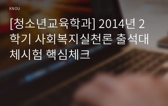 [청소년교육학과] 2014년 2학기 사회복지실천론 출석대체시험 핵심체크