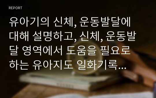 유아기의 신체, 운동발달에 대해 설명하고, 신체, 운동발달 영역에서 도움을 필요로 하는 유아지도 일화기록 사례를 작성해보세요