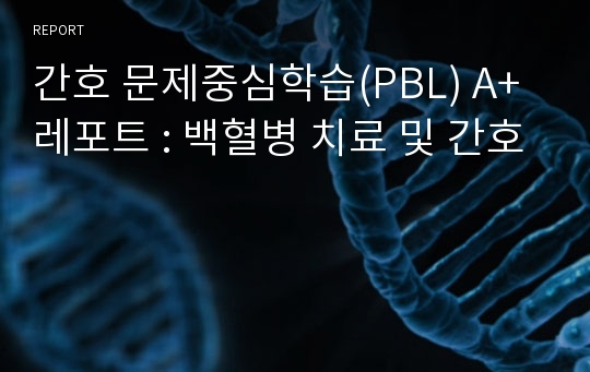 간호 문제중심학습(PBL) A+ 레포트 : 백혈병 치료 및 간호