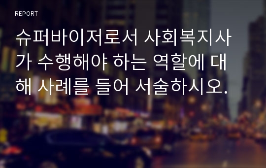 슈퍼바이저로서 사회복지사가 수행해야 하는 역할에 대해 사례를 들어 서술하시오.