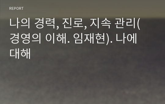 나의 경력, 진로, 지속 관리(경영의 이해. 임재현). 나에 대해