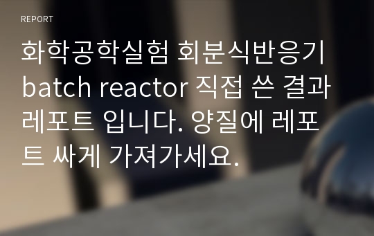 화학공학실험 회분식반응기 batch reactor 직접 쓴 결과레포트 입니다. 양질에 레포트 싸게 가져가세요.