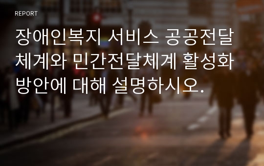 장애인복지 서비스 공공전달체계와 민간전달체계 활성화 방안에 대해 설명하시오.