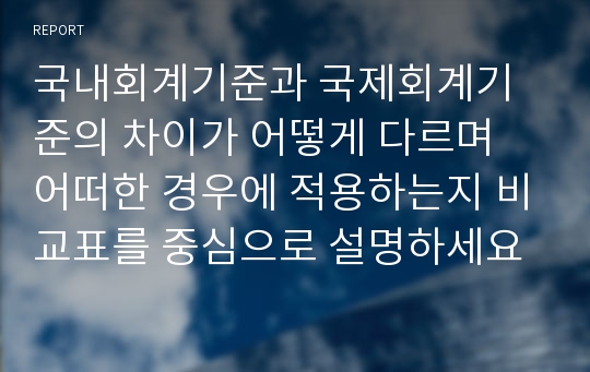 국내회계기준과 국제회계기준의 차이가 어떻게 다르며 어떠한 경우에 적용하는지 비교표를 중심으로 설명하세요