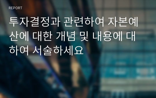 투자결정과 관련하여 자본예산에 대한 개념 및 내용에 대하여 서술하세요