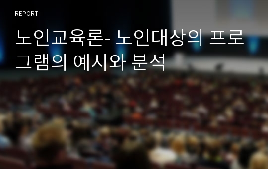 노인교육론- 노인대상의 프로그램의 예시와 분석