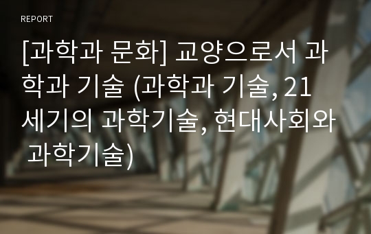 [과학과 문화] 교양으로서 과학과 기술 (과학과 기술, 21세기의 과학기술, 현대사회와 과학기술)