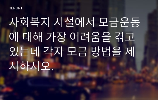 사회복지 시설에서 모금운동에 대해 가장 어려움을 겪고 있는데 각자 모금 방법을 제시하시오.