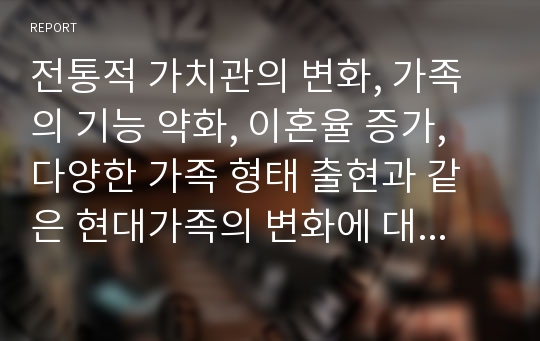 전통적 가치관의 변화, 가족의 기능 약화, 이혼율 증가, 다양한 가족 형태 출현과 같은 현대가족의 변화에 대한 가족위기론자와 가족 진보론자의 입장을 비교 설명하고, 자신의 견해를 쓰시오. 