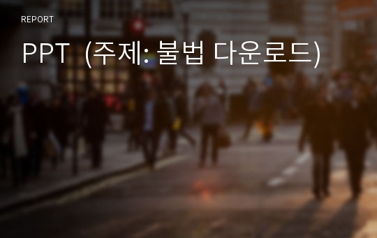 PPT  (주제: 불법 다운로드)