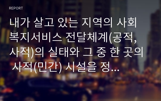 내가 살고 있는 지역의 사회복지서비스 전달체계(공적, 사적)의 실태와 그 중 한 곳의 사적(민간) 시설을 정하여 어떠한 서비스 체계로 운영하는지 조사하여