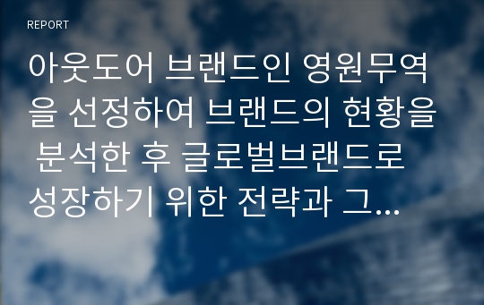 아웃도어 브랜드인 영원무역을 선정하여 브랜드의 현황을 분석한 후 글로벌브랜드로 성장하기 위한 전략과 그 방안을 제시하는 자료입니다.